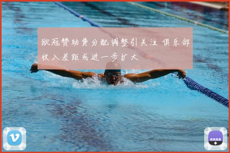 欧冠赞助费分配调整引关注 俱乐部收入差距或进一步扩大