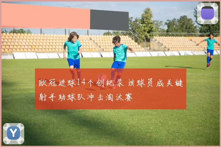 欧冠进球14个创纪录 该球员成关键射手助球队冲击淘汰赛