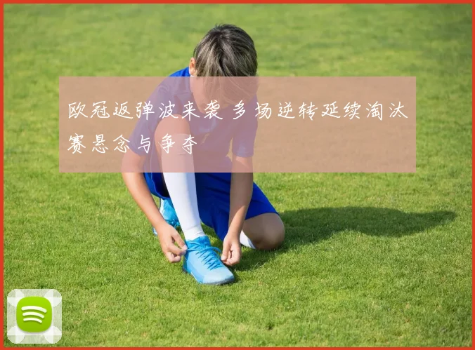 欧冠返弹波来袭 多场逆转延续淘汰赛悬念与争夺